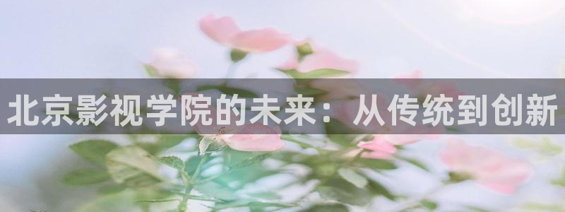 库尔勒麦田影城今日放映表：北京影视学院的未来：从传统到创新